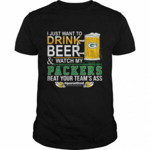 I Just Want To Drink Beer And Watch My Packers Beat Your Team's Ass Green Bay shirt